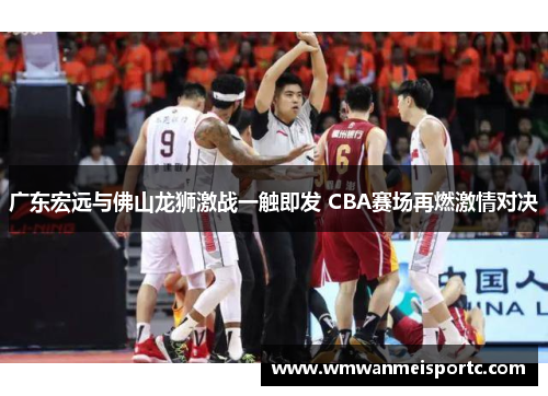 广东宏远与佛山龙狮激战一触即发 CBA赛场再燃激情对决